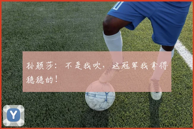 孙颖莎：不是我吹，这冠军我拿得稳稳的！