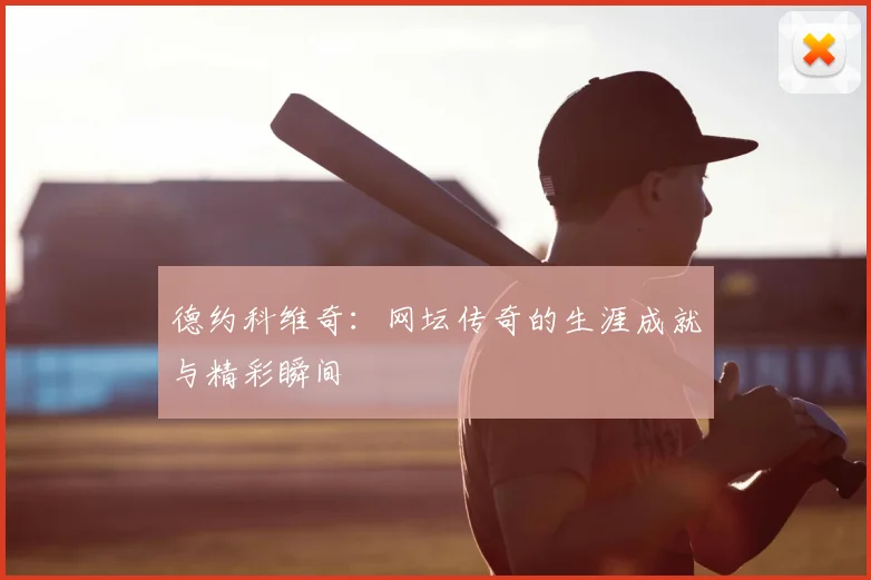 德约科维奇：网坛传奇的生涯成就与精彩瞬间