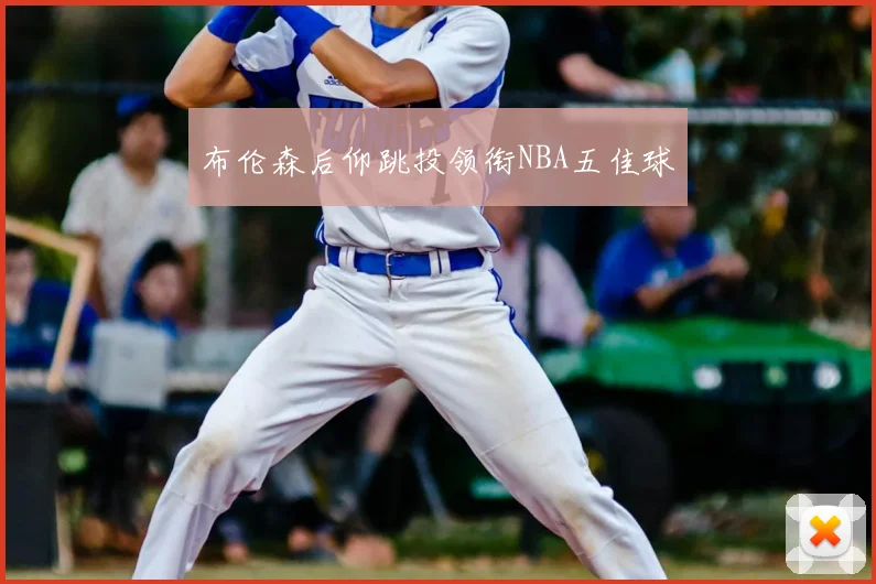 布伦森后仰跳投领衔NBA五佳球