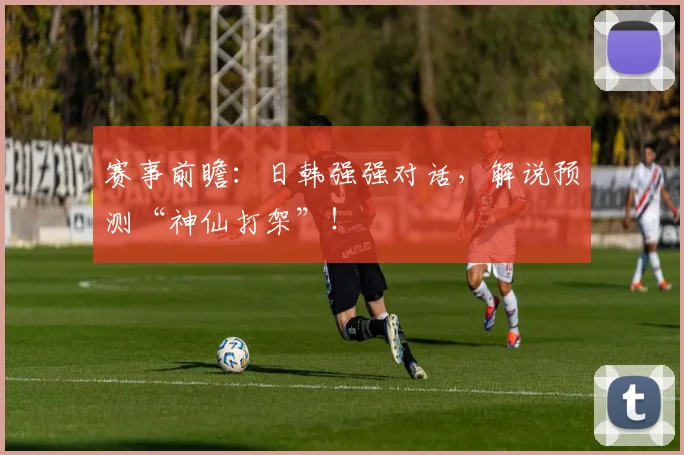 赛事前瞻：日韩强强对话，解说预测“神仙打架”！