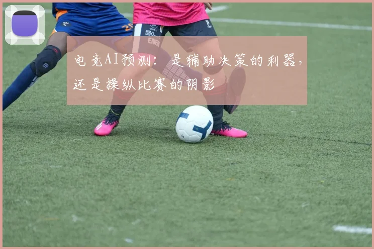 电竞AI预测：是辅助决策的利器，还是操纵比赛的阴影