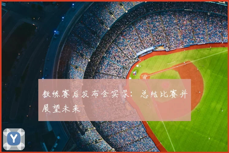 教练赛后发布会实录：总结比赛并展望未来