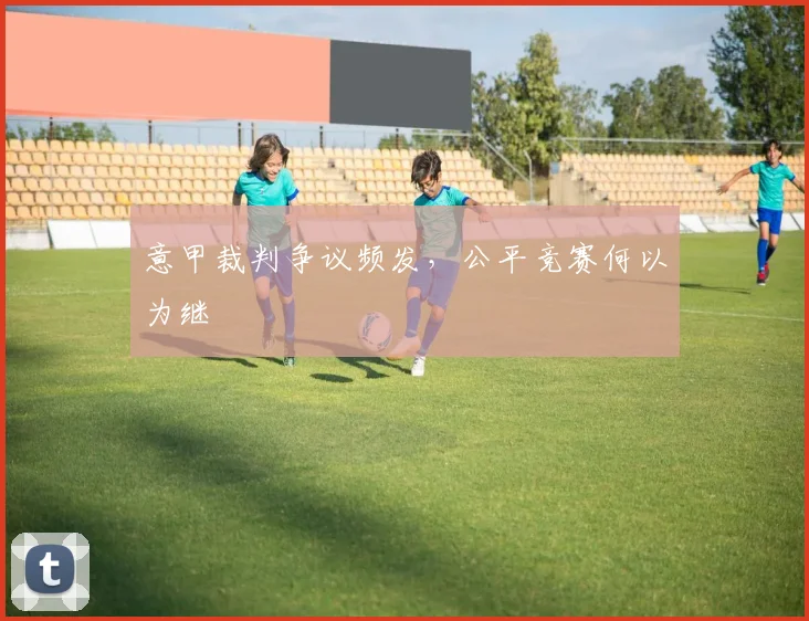 意甲裁判争议频发，公平竞赛何以为继