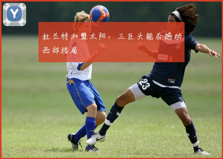 杜兰特加盟太阳，三巨头能否撼动西部格局