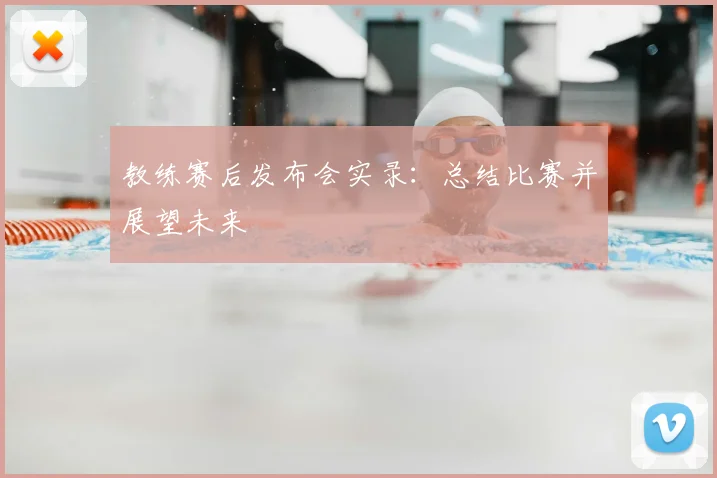 教练赛后发布会实录：总结比赛并展望未来