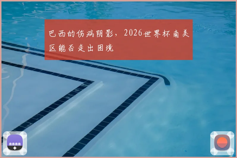 巴西的伤病阴影，2026世界杯南美区能否走出困境