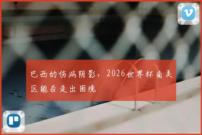 巴西的伤病阴影，2026世界杯南美区能否走出困境