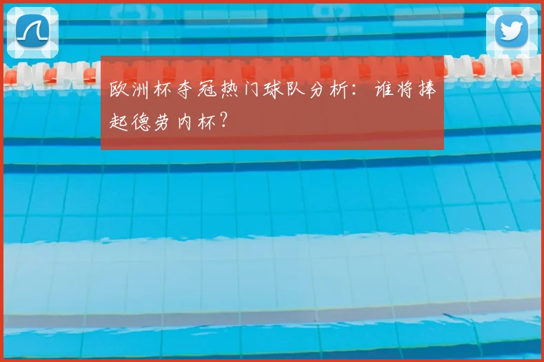 欧洲杯夺冠热门球队分析：谁将捧起德劳内杯？
