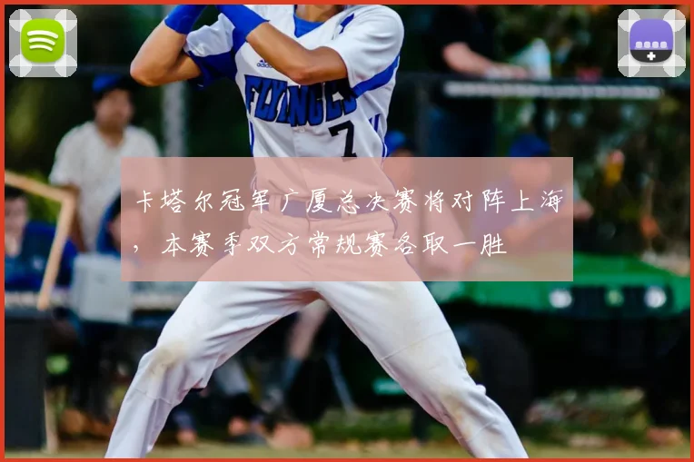 卡塔尔冠军广厦总决赛将对阵上海，本赛季双方常规赛各取一胜