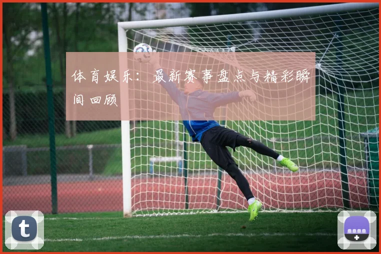 体育娱乐：最新赛事盘点与精彩瞬间回顾