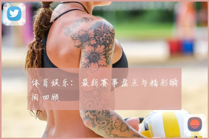 体育娱乐：最新赛事盘点与精彩瞬间回顾