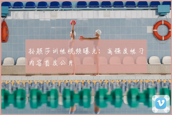 孙颖莎训练视频曝光：高强度练习内容首度公开