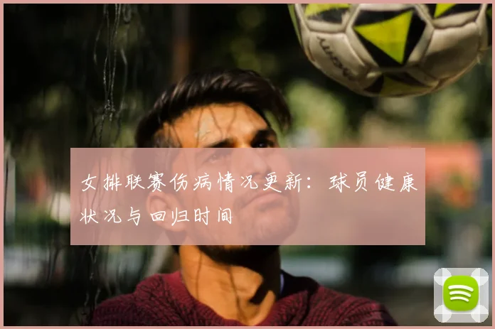 女排联赛伤病情况更新：球员健康状况与回归时间
