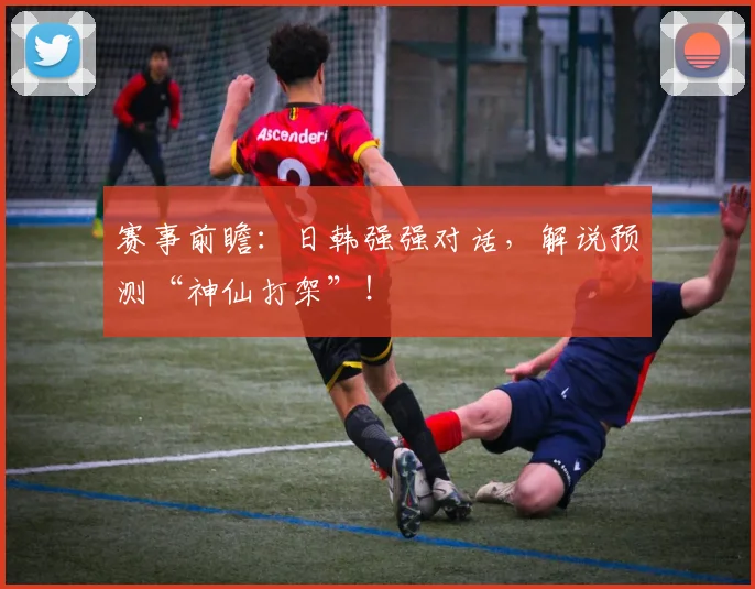 赛事前瞻：日韩强强对话，解说预测“神仙打架”！