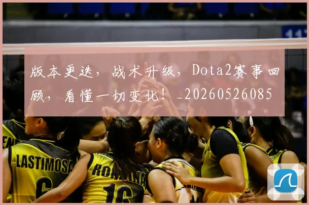 版本更迭，战术升级，Dota2赛事回顾，看懂一切变化！_20260526085508