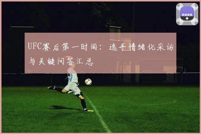 UFC赛后第一时间：选手情绪化采访与关键问答汇总