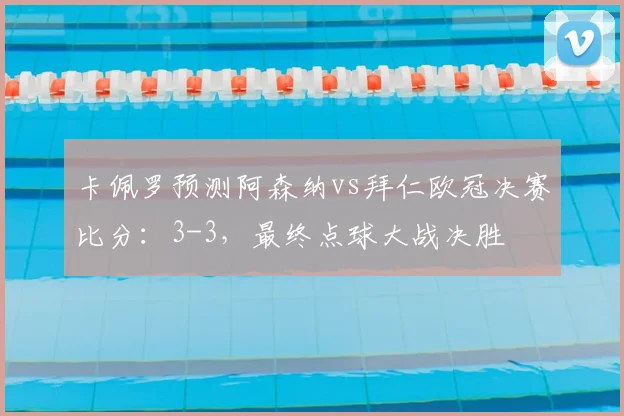 卡佩罗预测阿森纳vs拜仁欧冠决赛比分：3-3，最终点球大战决胜