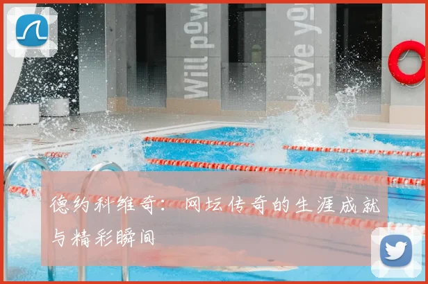 德约科维奇：网坛传奇的生涯成就与精彩瞬间