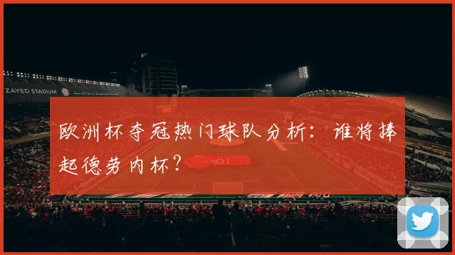欧洲杯夺冠热门球队分析：谁将捧起德劳内杯？