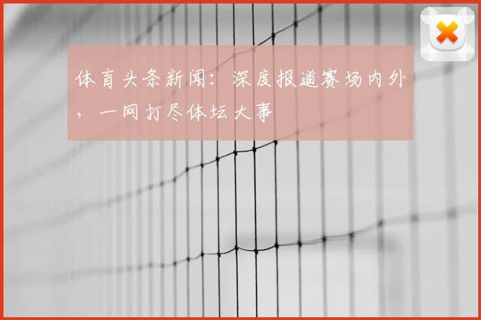 体育头条新闻：深度报道赛场内外，一网打尽体坛大事